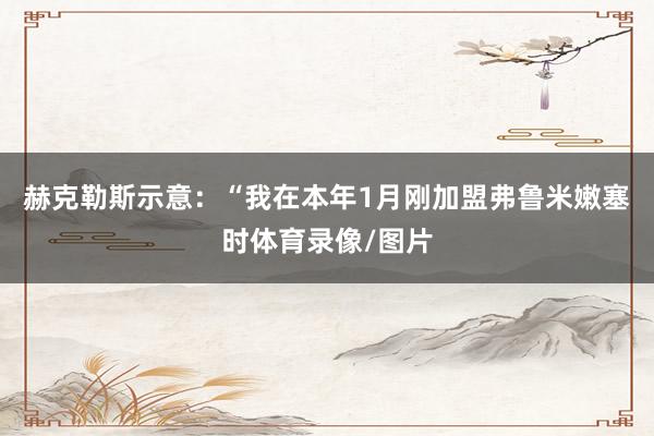 赫克勒斯示意：“我在本年1月刚加盟弗鲁米嫩塞时体育录像/图片
