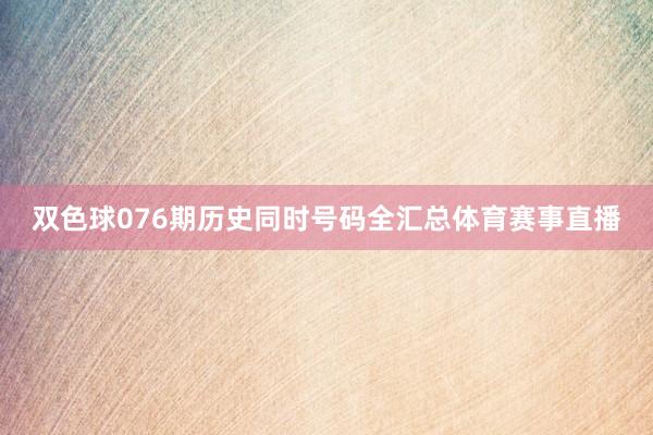 双色球076期历史同时号码全汇总体育赛事直播