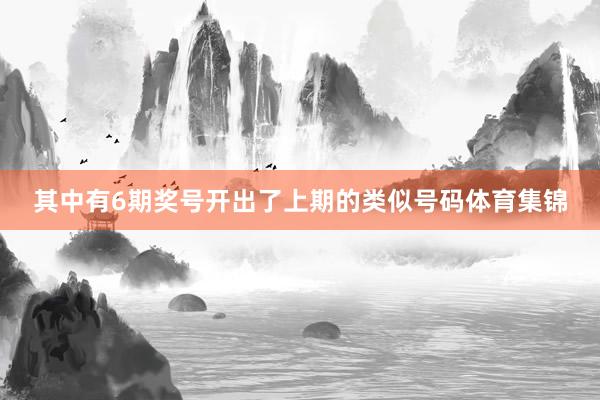 其中有6期奖号开出了上期的类似号码体育集锦