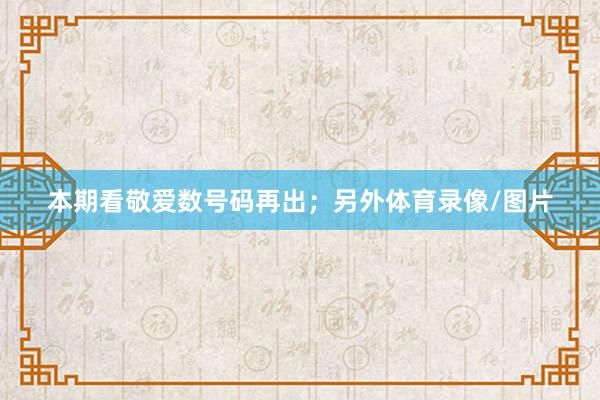 本期看敬爱数号码再出；另外体育录像/图片