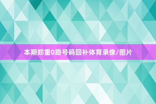 本期郑重0路号码回补体育录像/图片