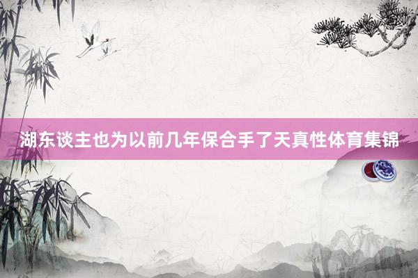 湖东谈主也为以前几年保合手了天真性体育集锦