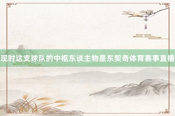 现时这支球队的中枢东谈主物是东契奇体育赛事直播