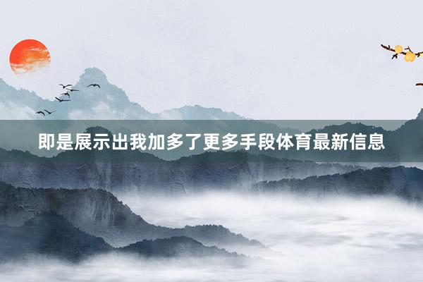 即是展示出我加多了更多手段体育最新信息