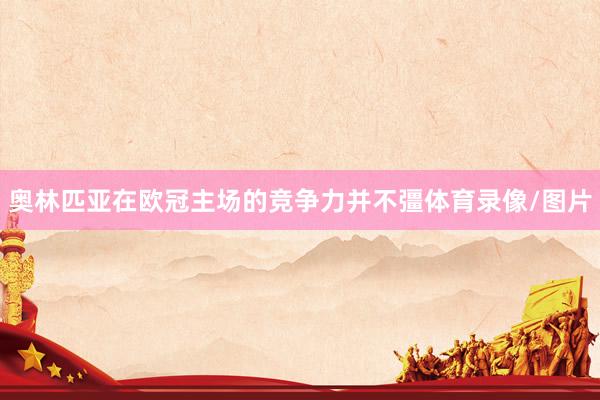 奥林匹亚在欧冠主场的竞争力并不彊体育录像/图片