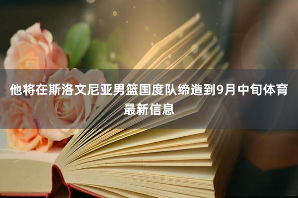 他将在斯洛文尼亚男篮国度队缔造到9月中旬体育最新信息