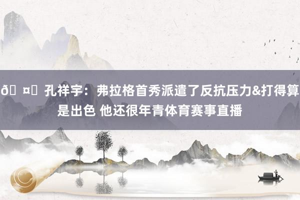 🤔孔祥宇：弗拉格首秀派遣了反抗压力&打得算是出色 他还很年青体育赛事直播