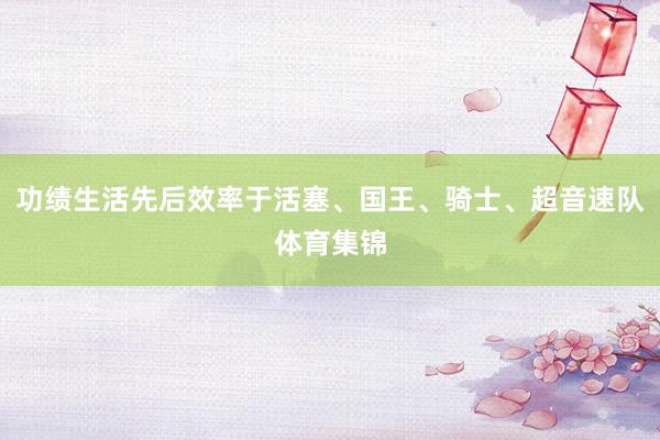 功绩生活先后效率于活塞、国王、骑士、超音速队体育集锦