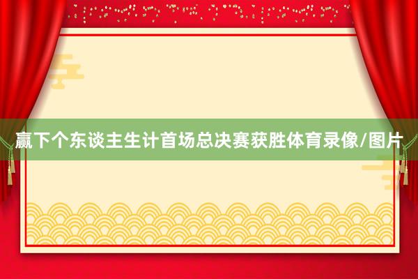 赢下个东谈主生计首场总决赛获胜体育录像/图片