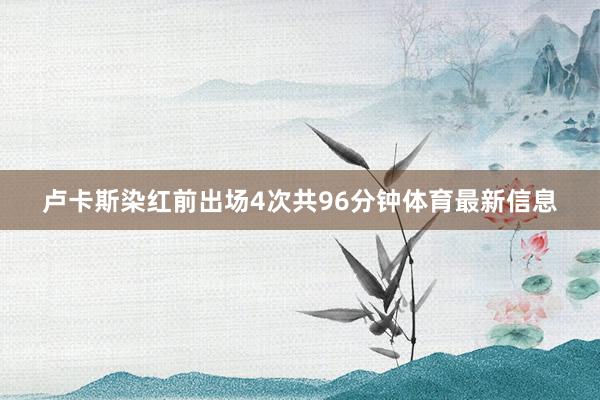 卢卡斯染红前出场4次共96分钟体育最新信息