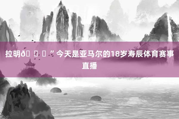 拉明🎉”今天是亚马尔的18岁寿辰体育赛事直播