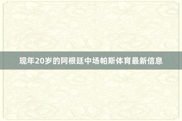 现年20岁的阿根廷中场帕斯体育最新信息