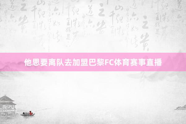他思要离队去加盟巴黎FC体育赛事直播