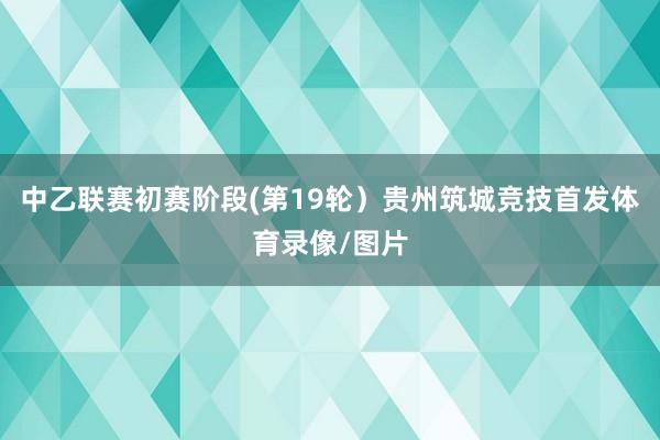 中乙联赛初赛阶段(第19轮）贵州筑城竞技首发体育录像/图片