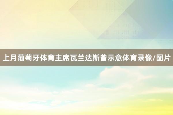 上月葡萄牙体育主席瓦兰达斯曾示意体育录像/图片