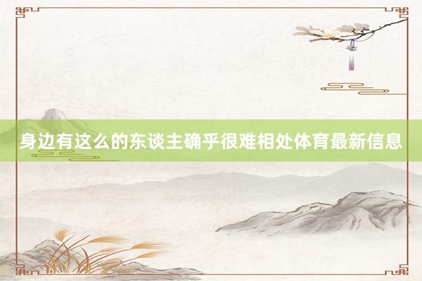 身边有这么的东谈主确乎很难相处体育最新信息