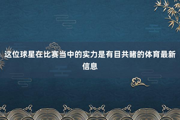 这位球星在比赛当中的实力是有目共睹的体育最新信息