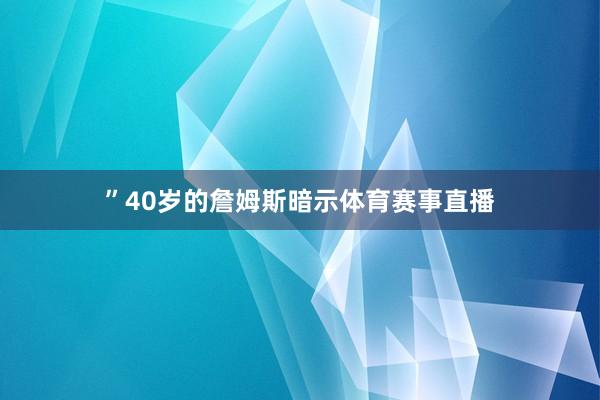 ”40岁的詹姆斯暗示体育赛事直播