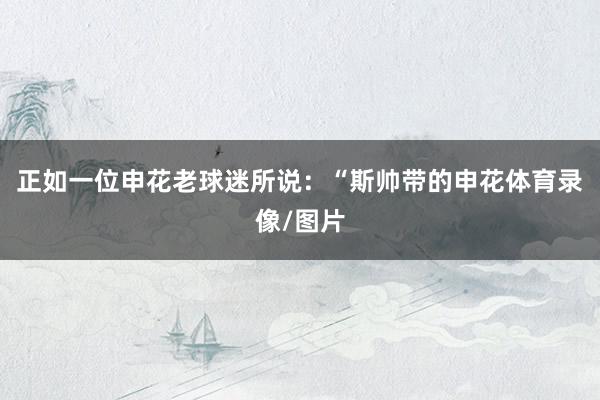 正如一位申花老球迷所说：“斯帅带的申花体育录像/图片