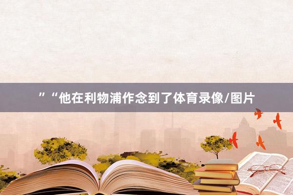 ”“他在利物浦作念到了体育录像/图片