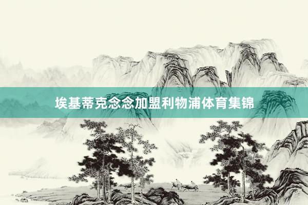 埃基蒂克念念加盟利物浦体育集锦