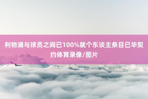 利物浦与球员之间已100%就个东谈主条目已毕契约体育录像/图片