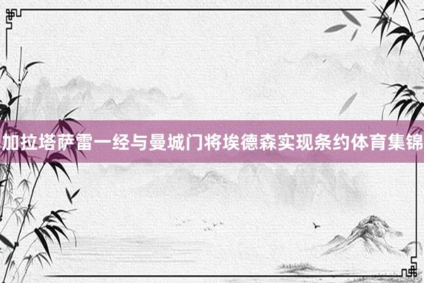 加拉塔萨雷一经与曼城门将埃德森实现条约体育集锦