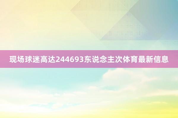 现场球迷高达244693东说念主次体育最新信息