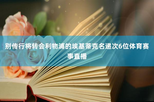 别传行将转会利物浦的埃基蒂克名递次6位体育赛事直播