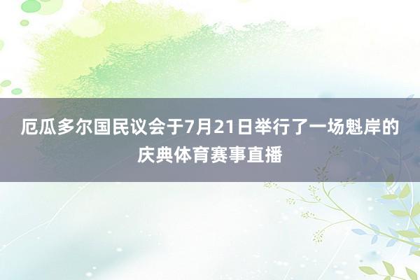 厄瓜多尔国民议会于7月21日举行了一场魁岸的庆典体育赛事直播