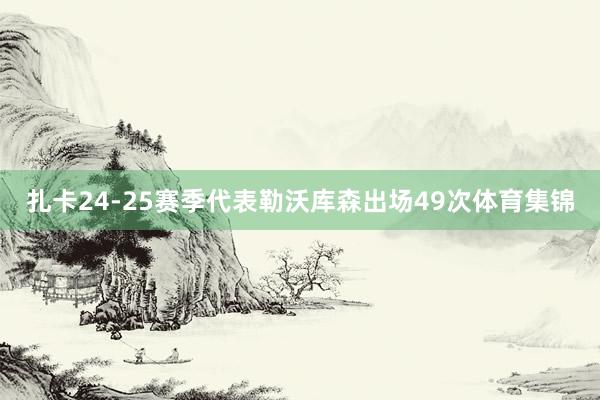 扎卡24-25赛季代表勒沃库森出场49次体育集锦