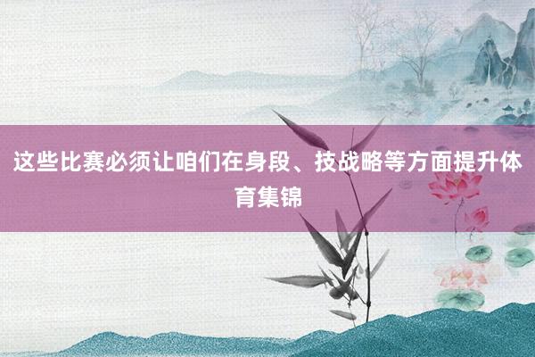这些比赛必须让咱们在身段、技战略等方面提升体育集锦