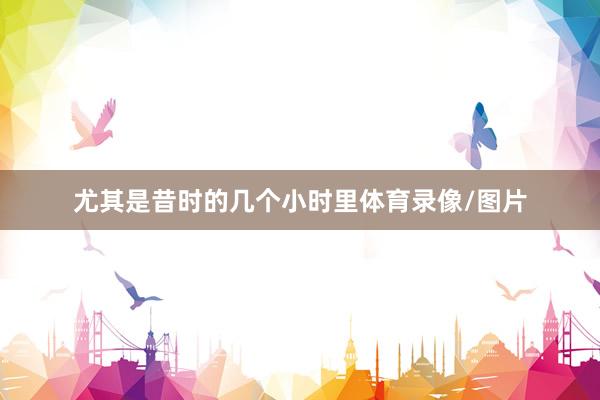 尤其是昔时的几个小时里体育录像/图片