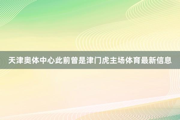 天津奥体中心此前曾是津门虎主场体育最新信息