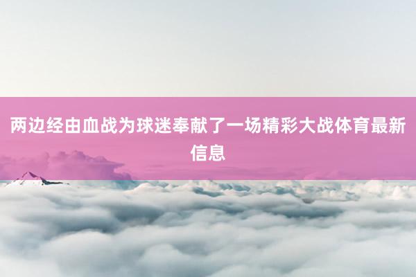 两边经由血战为球迷奉献了一场精彩大战体育最新信息