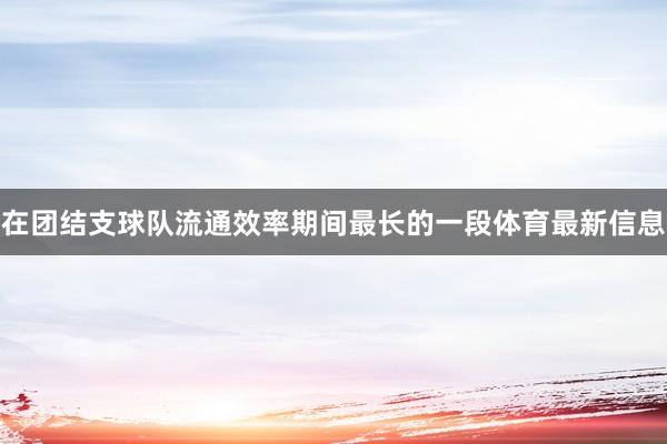 在团结支球队流通效率期间最长的一段体育最新信息