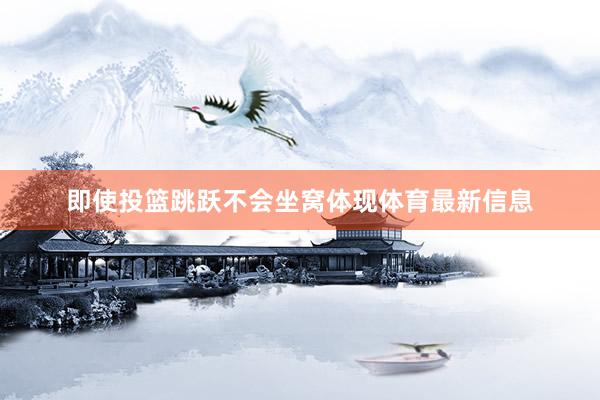 即使投篮跳跃不会坐窝体现体育最新信息