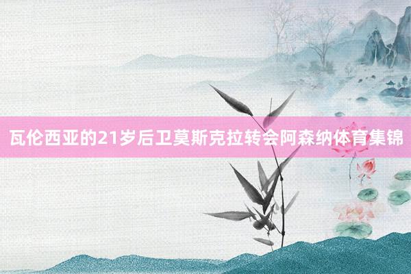 瓦伦西亚的21岁后卫莫斯克拉转会阿森纳体育集锦