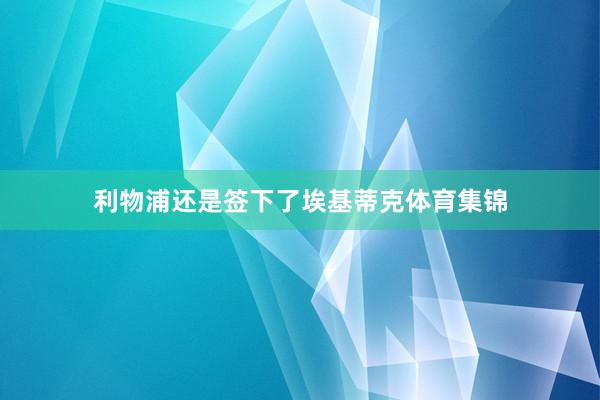 利物浦还是签下了埃基蒂克体育集锦