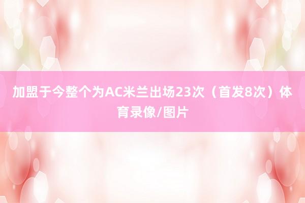 加盟于今整个为AC米兰出场23次(首发8次)体育录像/图片