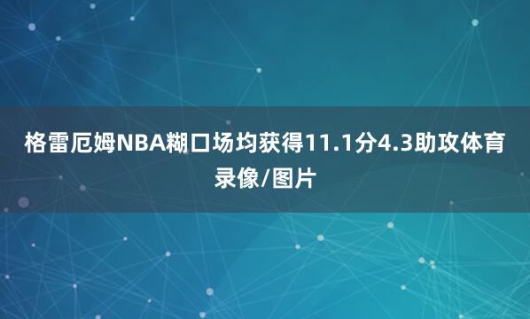 格雷厄姆NBA糊口场均获得11.1分4.3助攻体育录像/图片