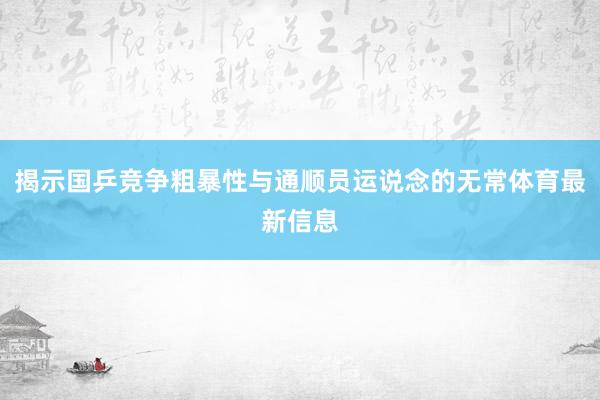 揭示国乒竞争粗暴性与通顺员运说念的无常体育最新信息