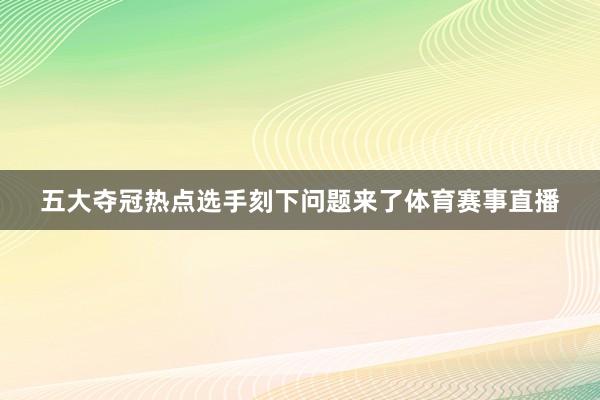 五大夺冠热点选手刻下问题来了体育赛事直播