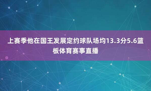 上赛季他在国王发展定约球队场均13.3分5.6篮板体育赛事直播