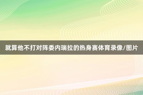 就算他不打对阵委内瑞拉的热身赛体育录像/图片