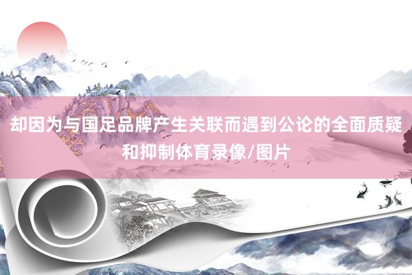 却因为与国足品牌产生关联而遇到公论的全面质疑和抑制体育录像/图片