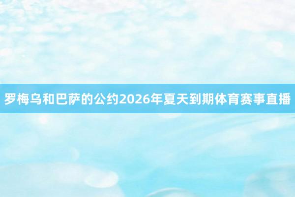 罗梅乌和巴萨的公约2026年夏天到期体育赛事直播