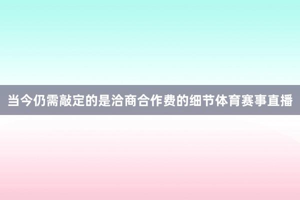 当今仍需敲定的是洽商合作费的细节体育赛事直播