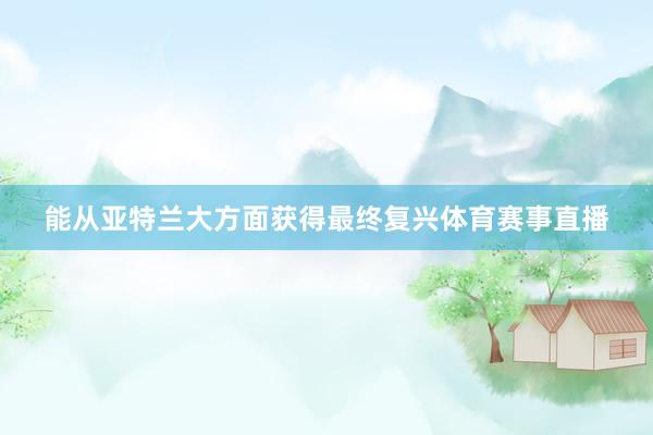 能从亚特兰大方面获得最终复兴体育赛事直播