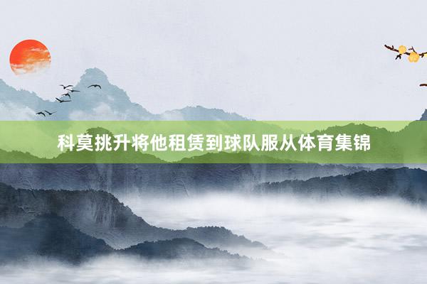 科莫挑升将他租赁到球队服从体育集锦